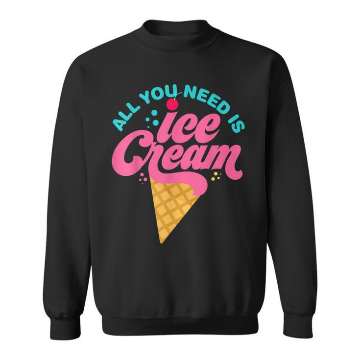 Ice Cream T- All You Need Is Ice Cream Sweatshirt