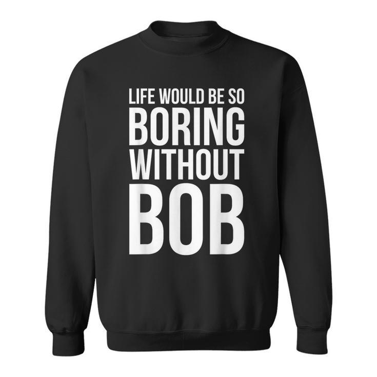 Life Would Be So Boring Without Bob Humble Love Sweatshirt