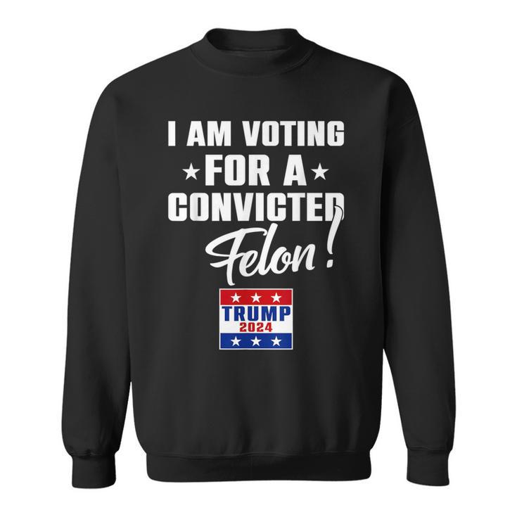 I Am Voting For A Convicted Felon Support Trump 2024 Sweatshirt