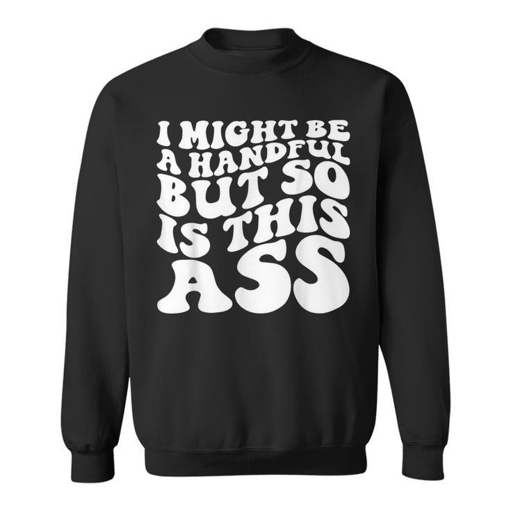 I Might Be A Handful But So Is This Ass Sweatshirt
