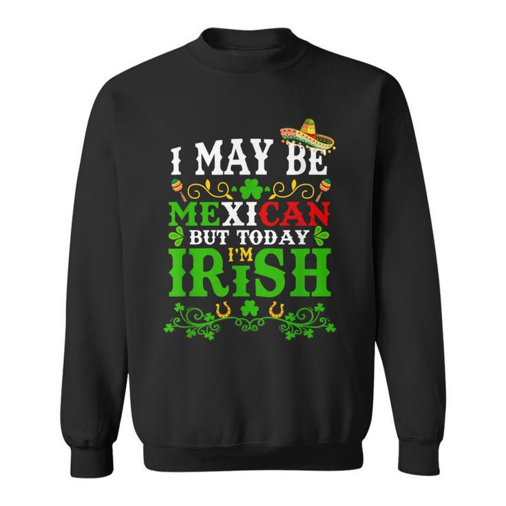 Happy St Patrick's Day I May Be Mexican But Today I'm Irish Sweatshirt