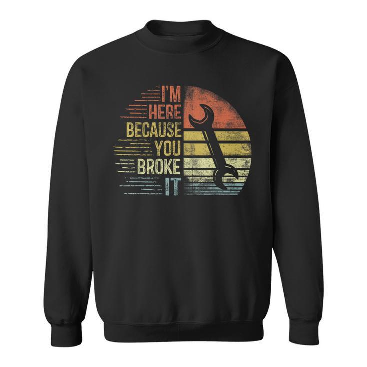 I'm Here Because You Broke It Mechanic Engineer Handyman Sweatshirt