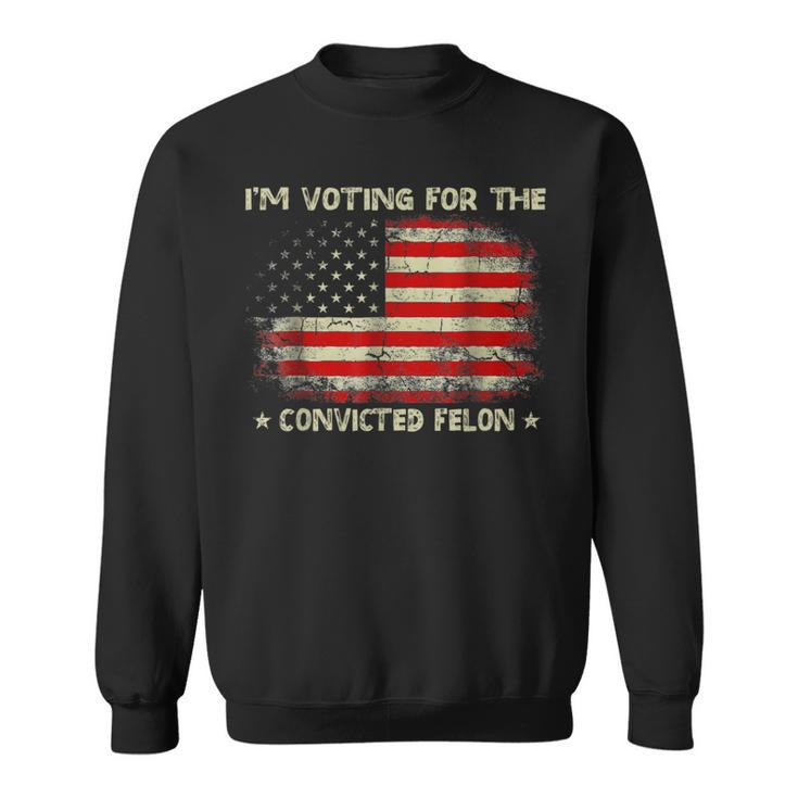 I'm Voting For The Convicted Felon Trump 2024 Sweatshirt