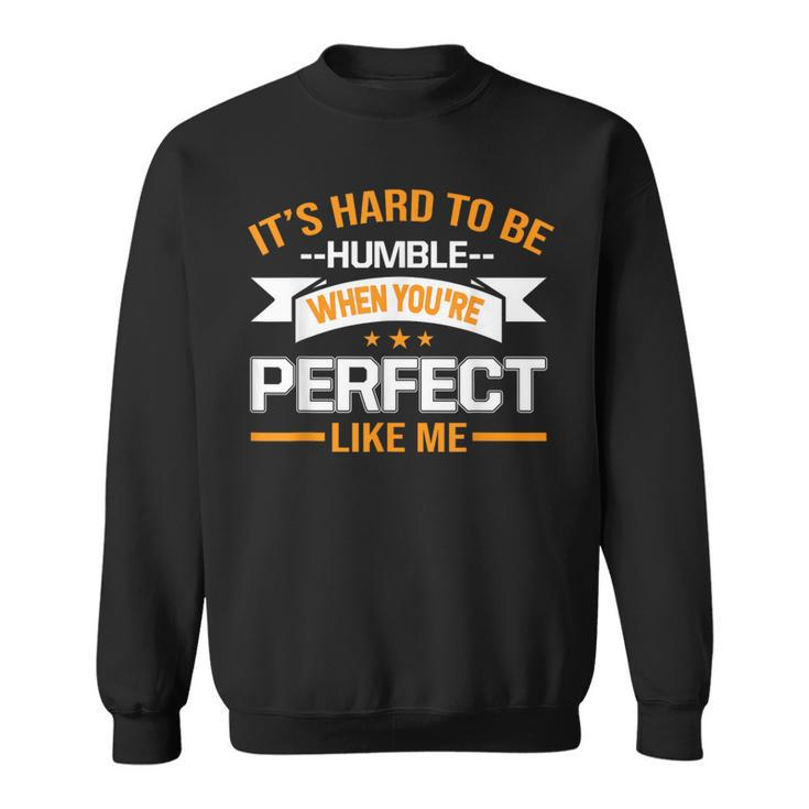 It's Hard To Be Humble When You're Perfect Like Me Sweatshirt
