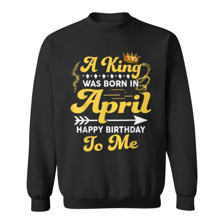 A King Was Born In April Happy Birthday To Me Sweatshirt
