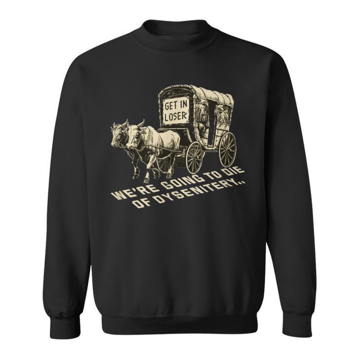 Get In Loser We're Going To Die Of Dysentery Sweatshirt