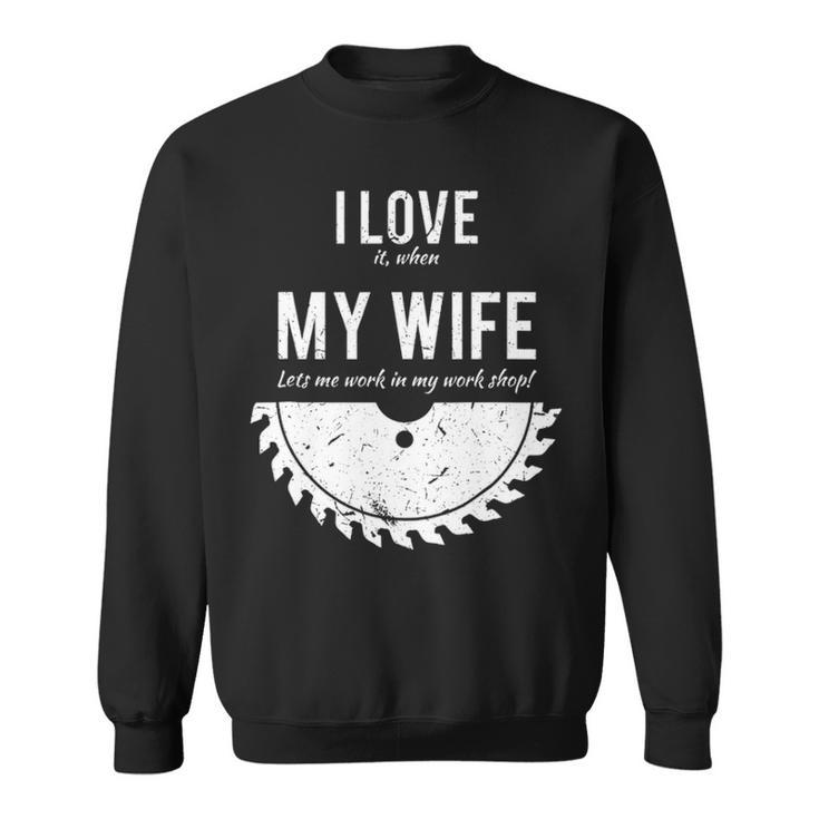 I Love It When My Wife Lets Me Work In My Work Shop Sweatshirt