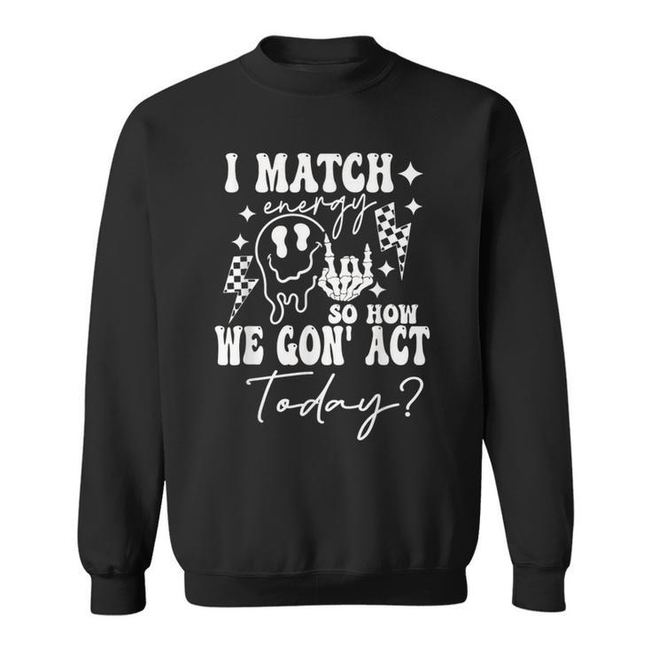 I Match Energy So How We Gonna Act Today Sweatshirt
