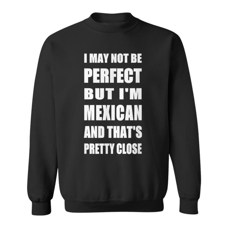 I May Not Be Perfect But I'm Mexican So Close Sweatshirt