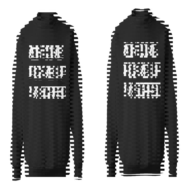 Mom Come Pick Me Up I'm Scared Sweatshirt