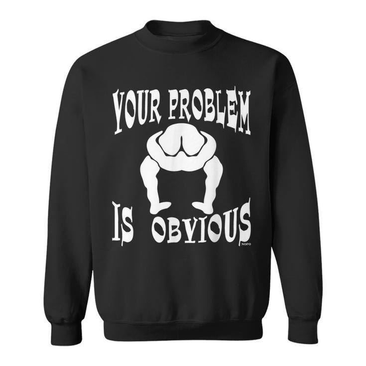 Your Problem Is Obvious Your Head Is Up Your Ass Sweatshirt