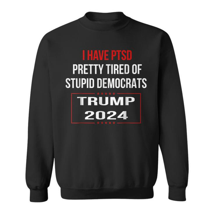 I Have Ptsd Pretty Tired Of Stupid Democrats Trump 2024Sweatshirt