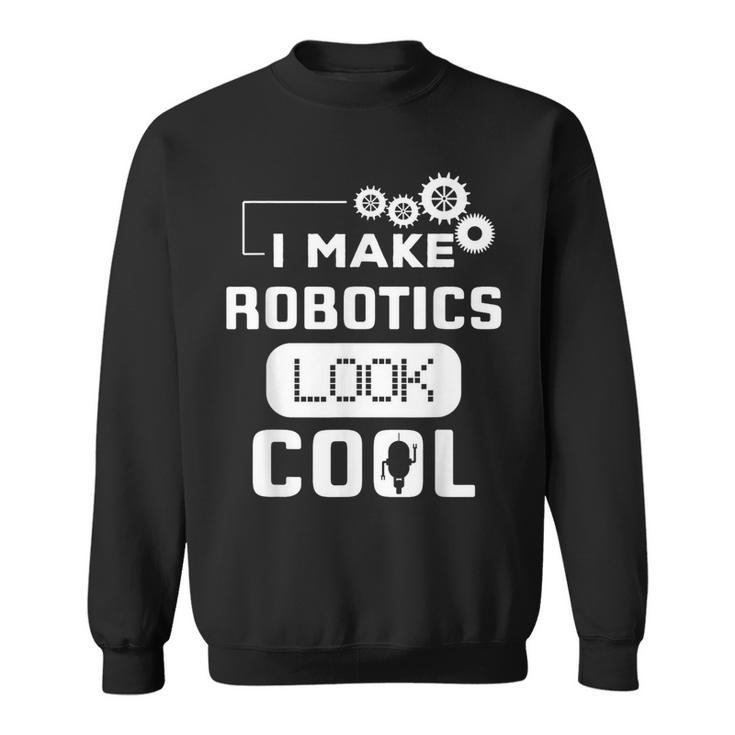 I Make Robotics Look Cool Robot Sweatshirt