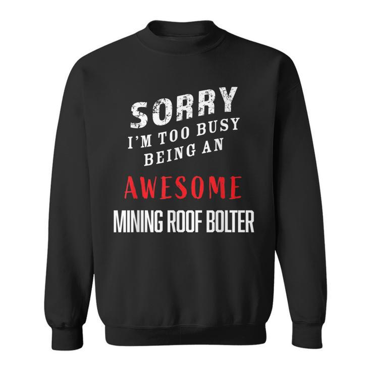 Sorry I'm Too Busy Being An Awesome Mining Roof Bolter Sweatshirt