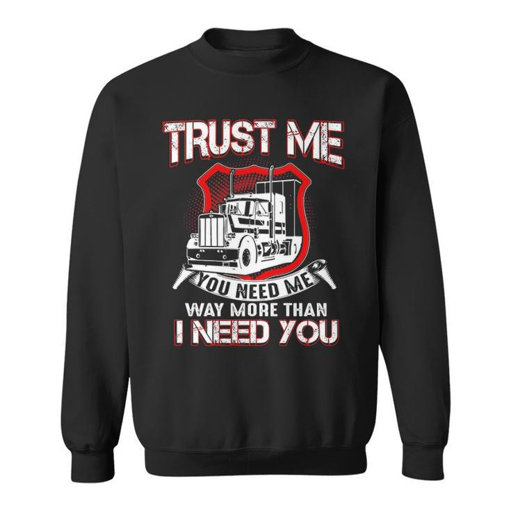 Truck Driver Trust Me You Need Me Way More Than I Need You Sweatshirt