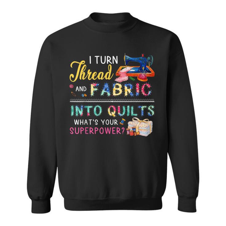 I Turn Thread And Fabric Into Quilts Love Quilting Sweatshirt