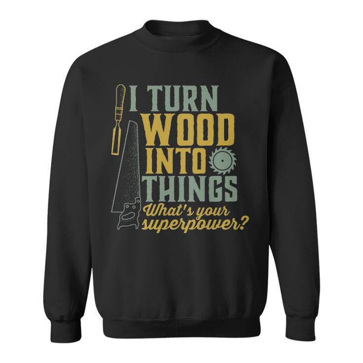 I Turn Wood Into Things Woodworker Carpenter Sweatshirt