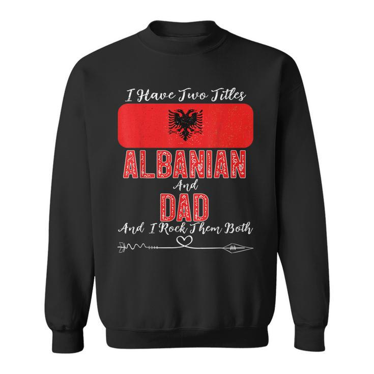 I Have Two Titles Albanian And Dad Albania Sweatshirt
