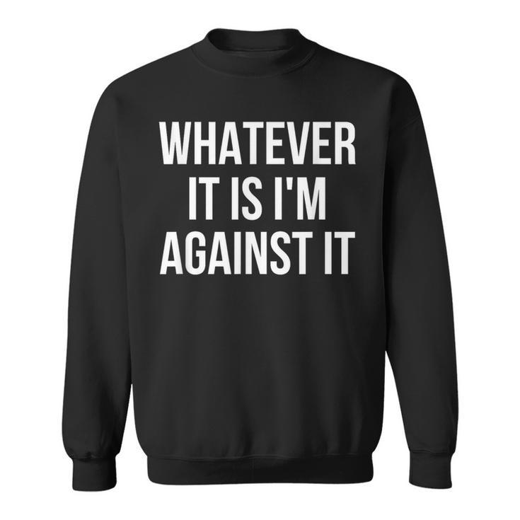 Whatever It Is I'm Against It Sweatshirt