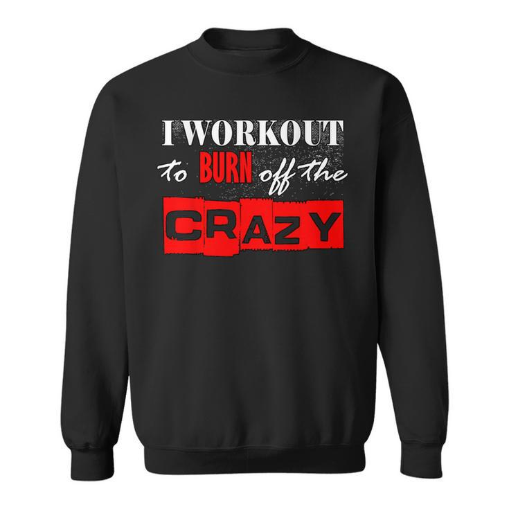 I Workout To Burn Off The Crazy Gym T Sweatshirt