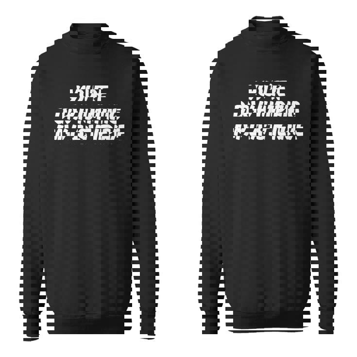 You're Dry Humping My Last Nerve Sarcasm Sarcastic Sweatshirt