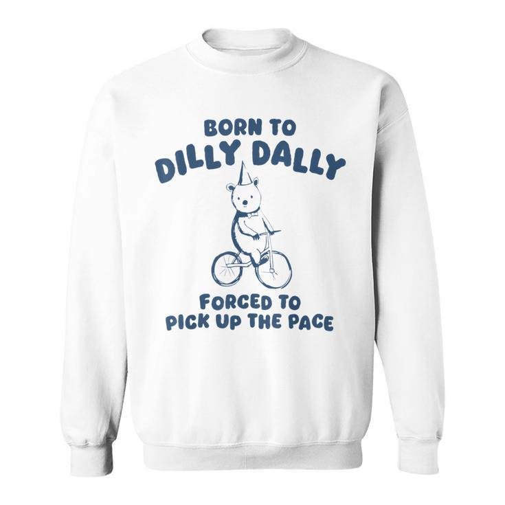 Born To Dilly Dally Forced To Pick Up The Pace Meme Sweatshirt
