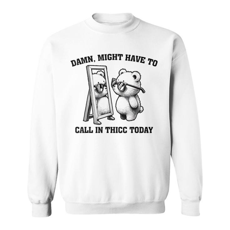 Might Have To Call In Thicc Today Meme Sweatshirt