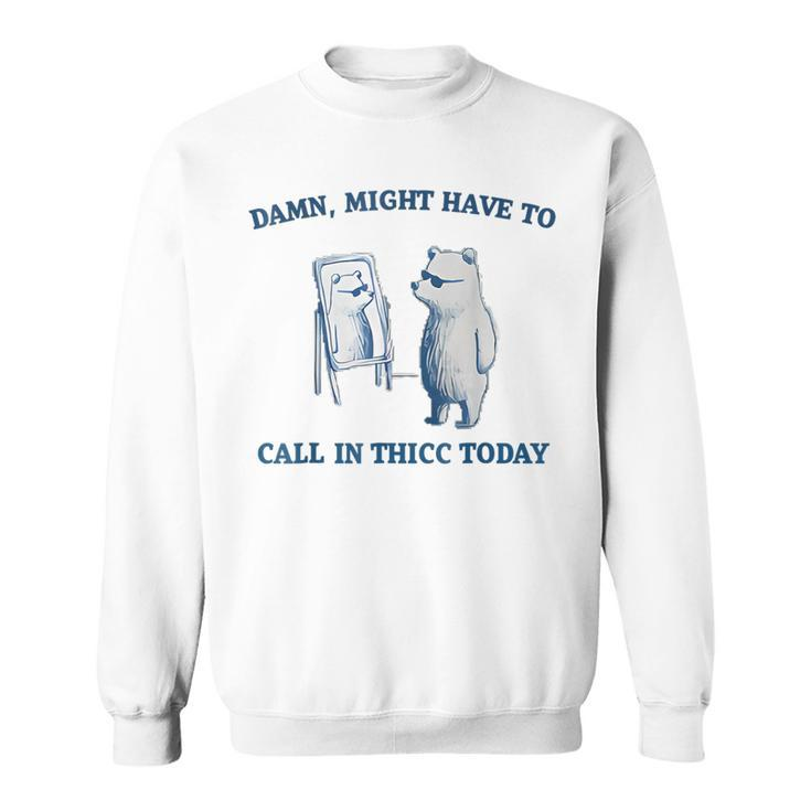 Damn Might Have To Call In Thicc Today Meme Sweatshirt
