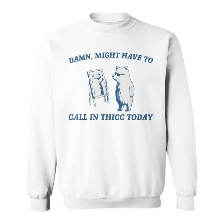 Damn Might Have To Call In Thicc Today Cut Bear Meme Sweatshirt