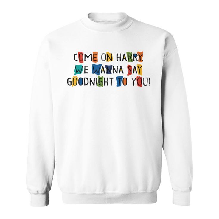 Come On Harry We Wanna Say Goodnight To You Sweatshirt