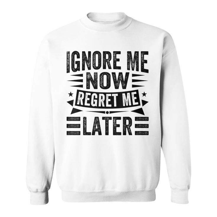 Ignore Me Now Regret Me Later Sweatshirt