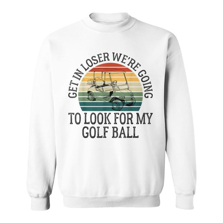 Get In Loser We're Going To Look For My Golf Ball Golfing Sweatshirt