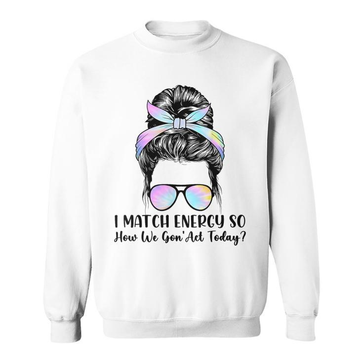 I Match Energy So How We Gone Act Today Positive Quotes Sweatshirt