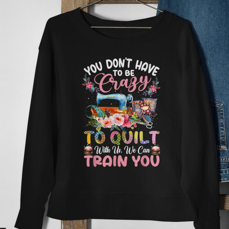 You Don’T Have To Be Crazy To Quilt With Us We Can Train You Sweatshirt Gifts for Old Women