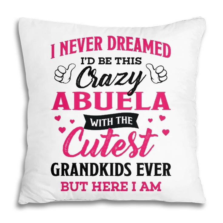Abuela Grandma Gift   I Never Dreamed I’D Be This Crazy Abuela Pillow