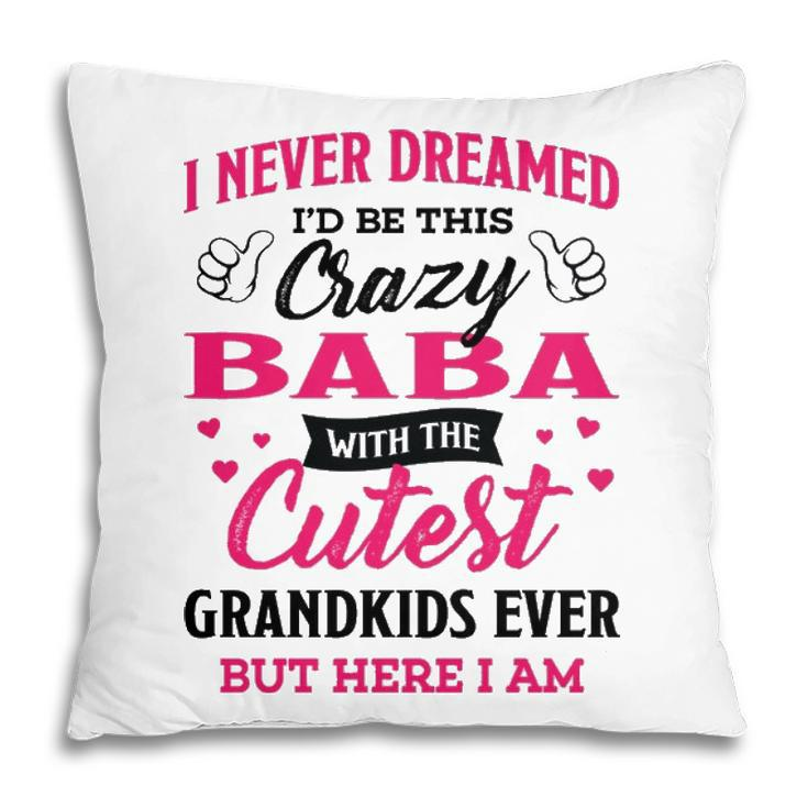 Baba Grandma Gift   I Never Dreamed I’D Be This Crazy Baba Pillow