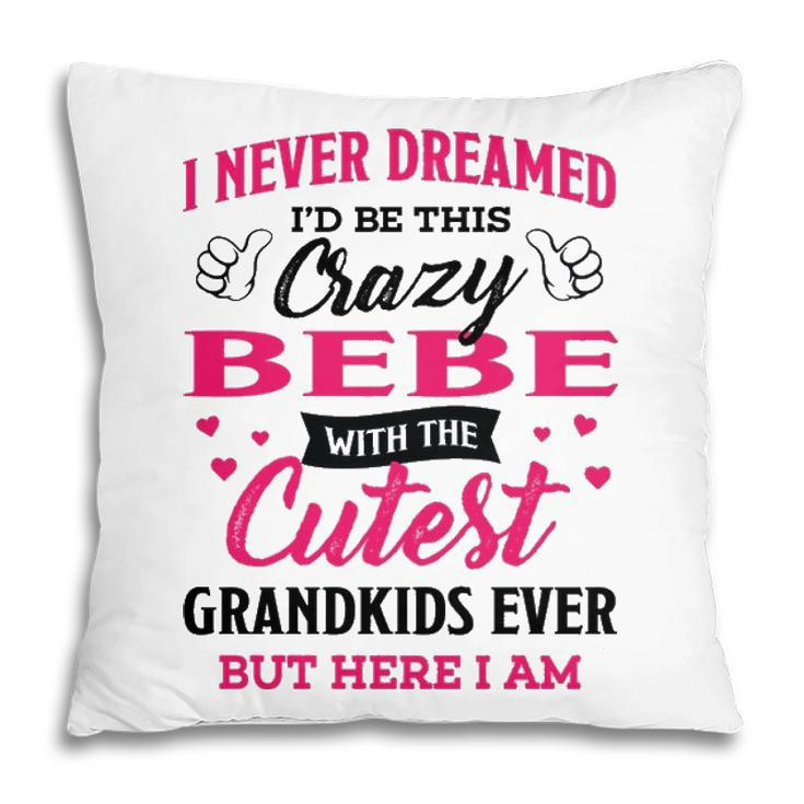 Bebe Grandma Gift   I Never Dreamed I’D Be This Crazy Bebe Pillow