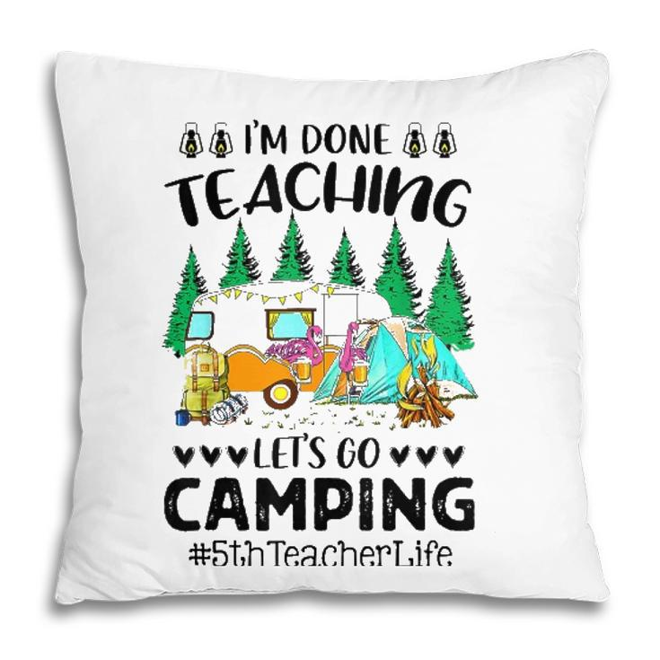 Im Done Teaching Lets Go Camping 5Th Teacher Life Grad Fun Pillow