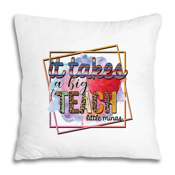 It Takes A Big Teach Little Minas Teacher Pillow