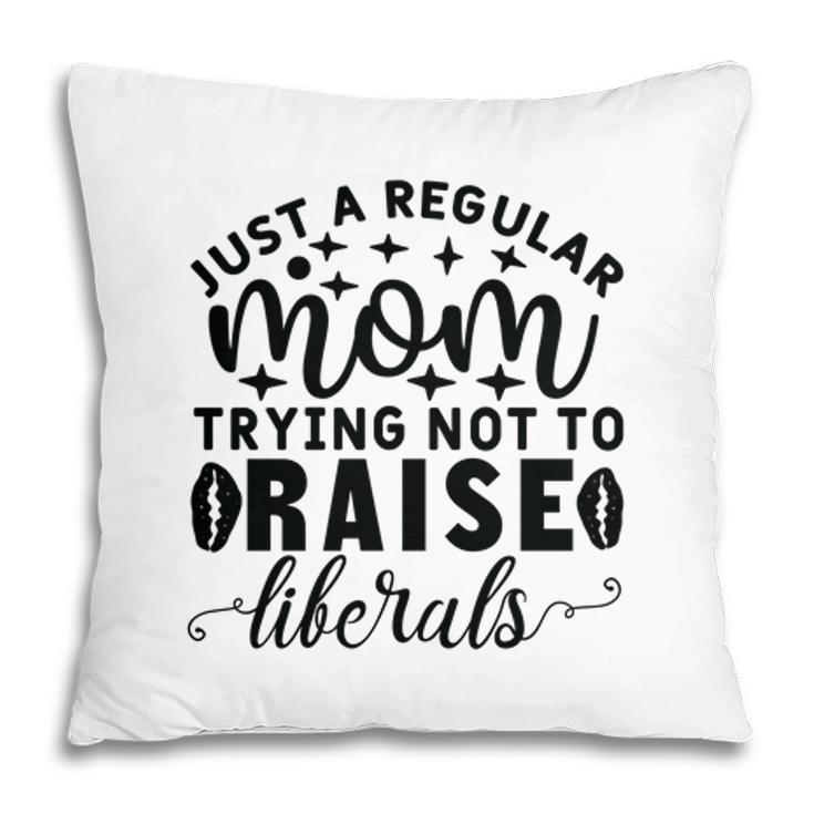Just A Regular Mom Trying Not To Raise Liberals Pillow