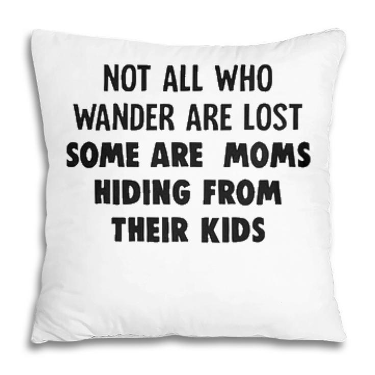 Not All Who Wander Are Lost Some Are Moms Hiding From Their Kids Funny Joke Pillow