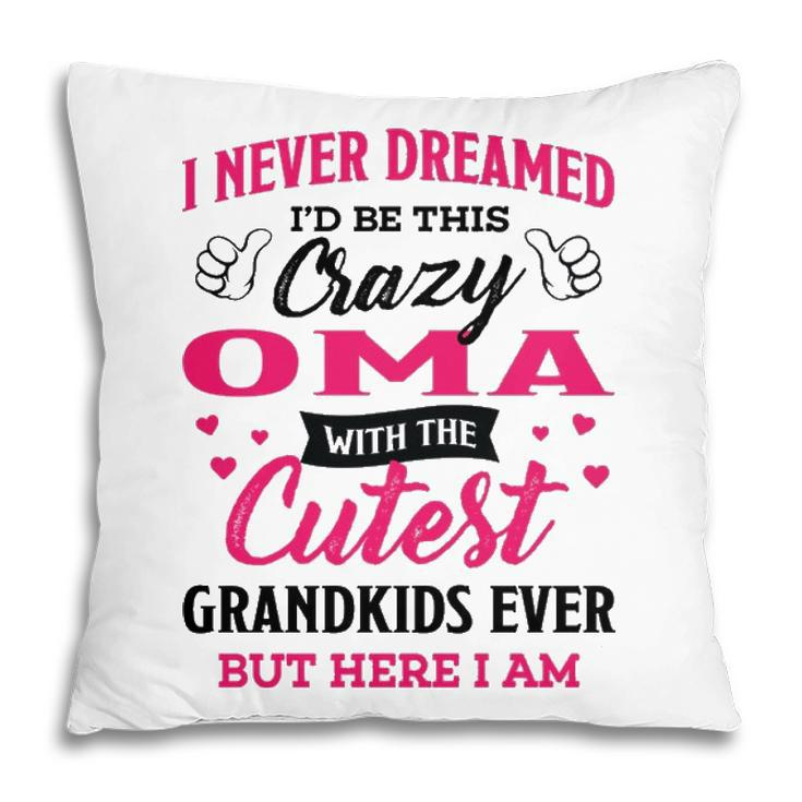 Oma Grandma Gift I Never Dreamed I’D Be This Crazy Oma Pillow
