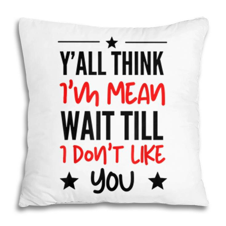 Y’All Think I’M Mean Wait Till I Don’T Like You Quote  Pillow