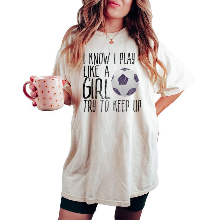 I Know I Play Like A Girl Soccer Try To Keep Up Women's Oversized Comfort T-shirt