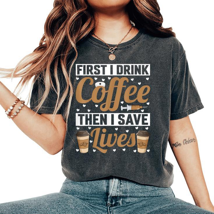 First I Drink Coffee Then I Save Lives Nurse Caregiver Women's Oversized Comfort T-Shirt
