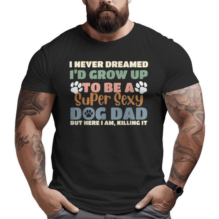 I Never Dreamed I'd Grow Up To Be A Super Sexy Dog Dad Big and Tall Men T-shirt