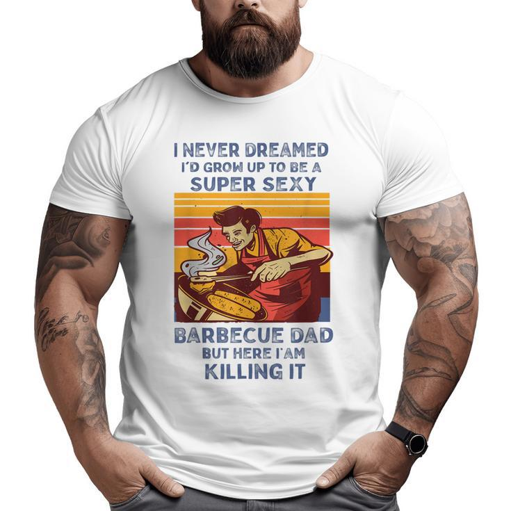 I Never Dreamed I'd Grow Up To Be A Super Sexy Bbq Dad Big and Tall Men T-shirt