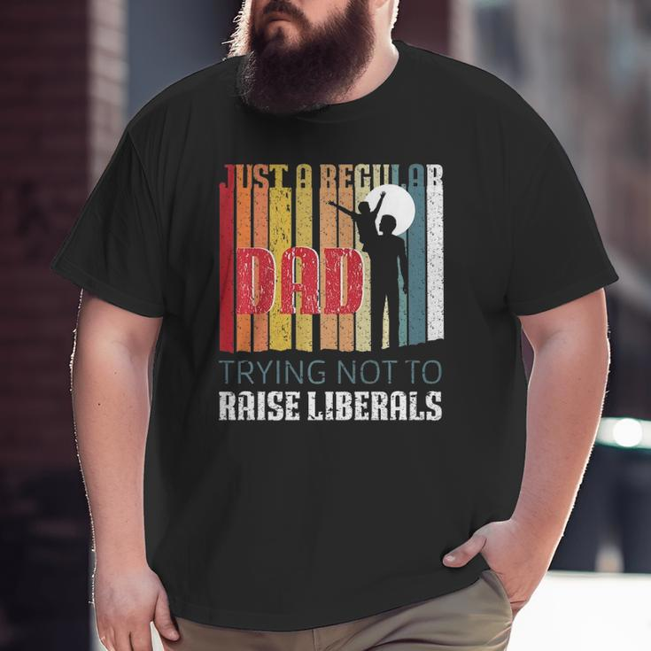 Just A Regular Dad Trying Not To Raise Liberals Father's Day Big and Tall Men T-shirt