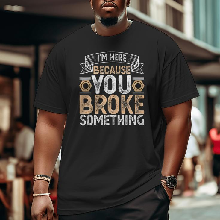 I'm Here Because You Broke Something Handyman Father's Day Big and Tall Men T-shirt