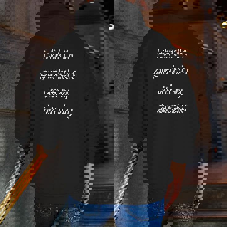 I Think I'm Gonna Kick It With My Dad Today Zip Up Hoodie Back Print